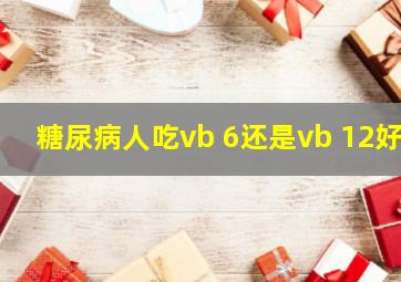 糖尿病人吃vb 6还是vb 12好